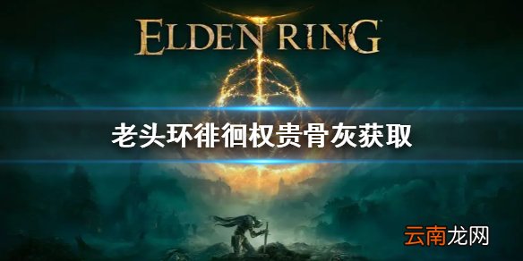 艾尔登法环徘徊权贵骨灰怎么获得 老头环徘徊权贵骨灰获取方法