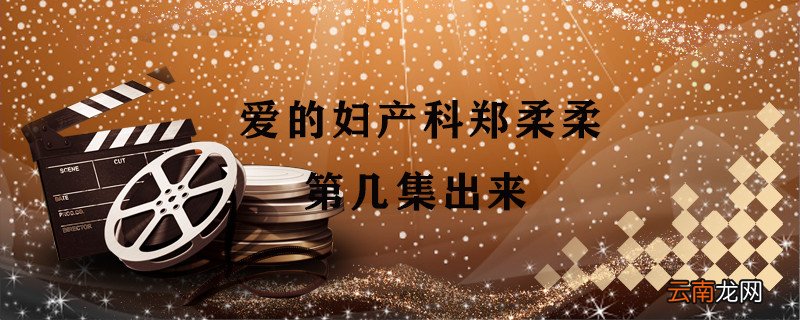 爱的妇产科郑柔柔第几集出来 爱的妇产科郑柔柔哪一集