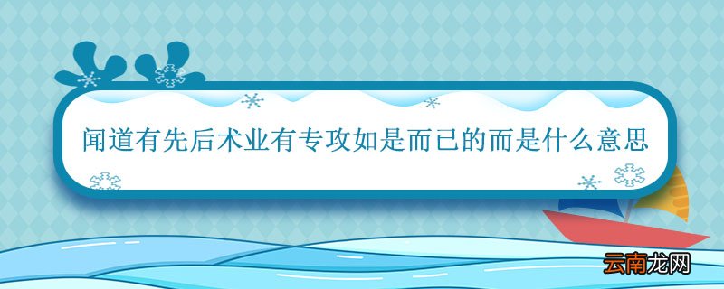 闻道有先后术业有专攻如是而已的而是什么意思 闻道有先后术业有专攻如是而已的意思