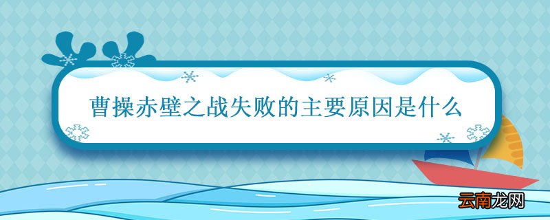 曹操赤壁之战失败的主要原因是什么 赤壁之战失败的主要原因是什么