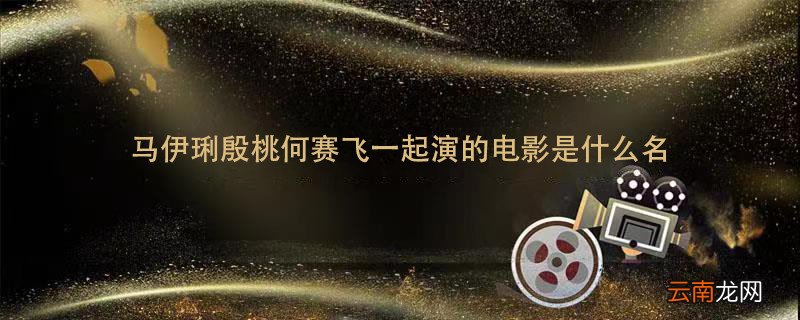 马伊琍殷桃何赛飞一起演的电影是什么名 殷桃马伊琍何赛飞的一起演的