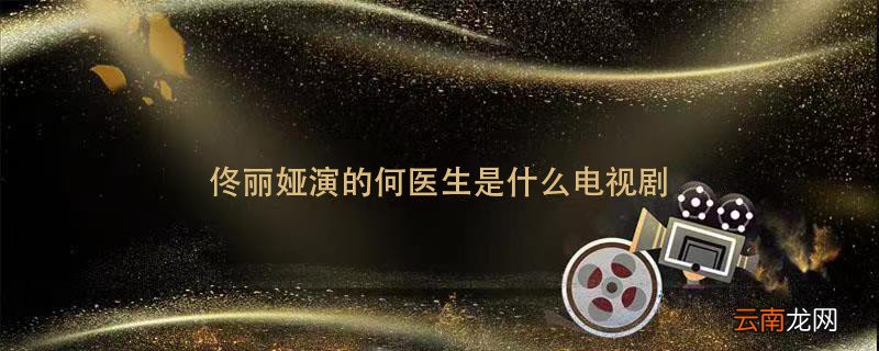 佟丽娅演的何医生是什么电视剧 佟丽娅演医生的电视剧叫什么名字