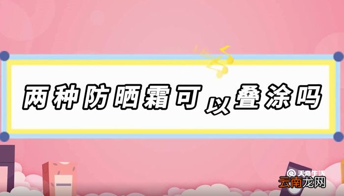 两种防晒霜可以叠涂吗 可以叠涂两种防晒霜吗