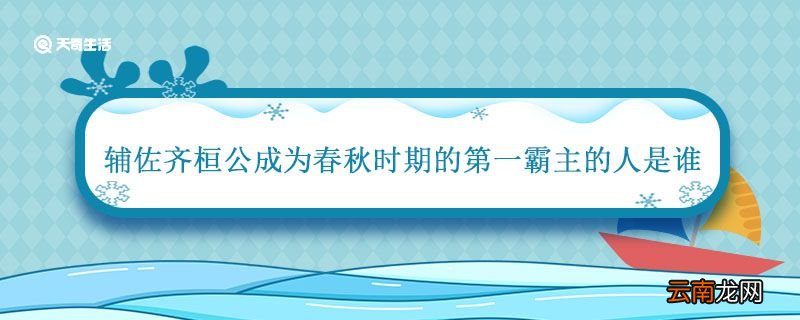 辅佐齐桓公成为春秋时期的第一霸主的人是谁 辅佐齐桓公成为春秋霸主的人是谁