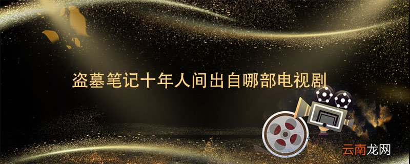 盗墓笔记十年人间出自哪部电视剧 盗墓笔记十年人间出自哪一部电视剧
