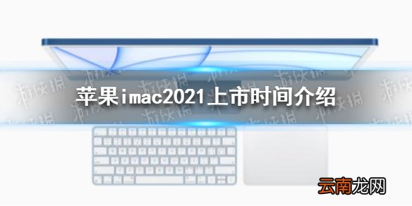 苹果imac2021款啥时上市 苹果imac2021上市时间