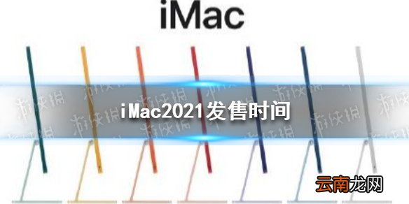 iMac2021什么时候出 iMac2021发售时间