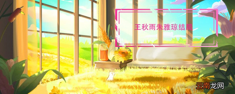 王秋雨朱雅琼结局 王秋雨朱雅琼结局是什么