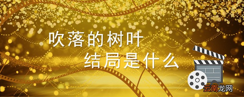 吹落的树叶结局是什么 泰剧吹落的树叶结局是什么
