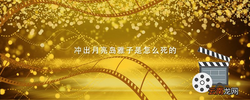 冲出月亮岛雅子是怎么死的 冲出月亮岛雅子结局