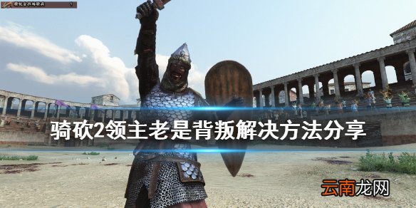 骑马与砍杀2领主老是背叛怎么办 骑砍2领主老是背叛解决方法