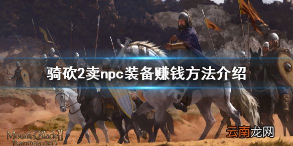 骑马与砍杀2npc怎么赚钱 骑砍2卖npc装备赚钱方法介绍