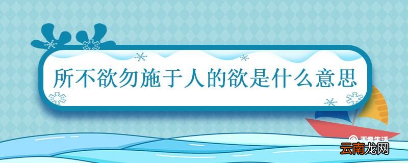 己所不欲勿施于人的欲是什么意思 己所不欲勿施于人的意思