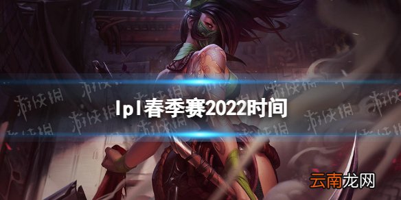 lpl春季赛2022时间 2022lpl春季赛开赛时间