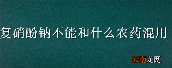 复硝酚钠不能和什么农药混用