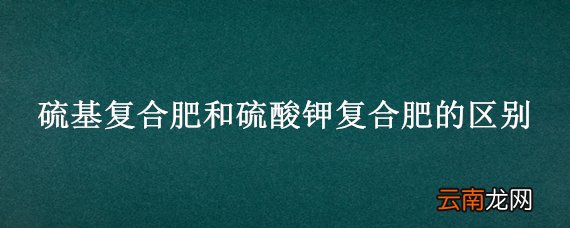 硫基复合肥和硫酸钾复合肥的区别