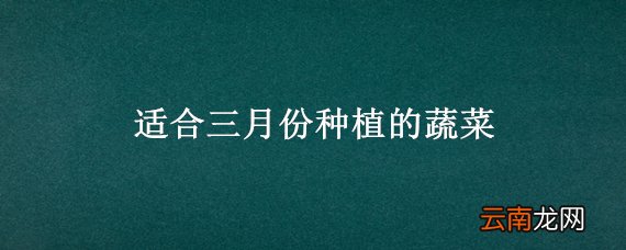 适合三月份种植的蔬菜