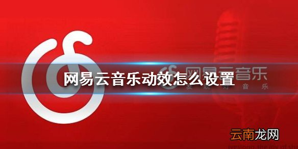 网易云音乐动效怎么设置 音乐动态效果设置方法