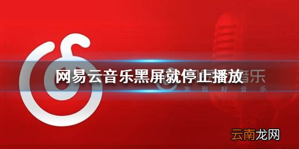 网易云音乐黑屏就停止播放 黑屏停止播放解决办法