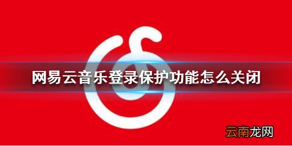 网易云音乐登录保护功能怎么关闭 网易云音乐登录保护功能关闭方法