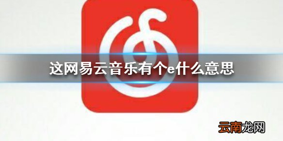网易云音乐有个e什么意思 歌名e标签介绍