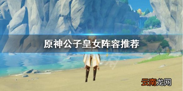 原神公子皇女队怎么玩 原神公子皇女阵容推荐