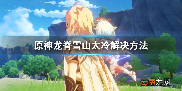 原神雪山太冷怎么办 原神龙脊雪山太冷解决方法