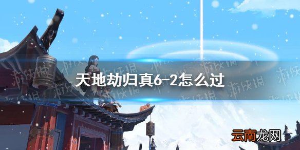 天地劫归真6-2怎么过 天地劫幽城再临6-2归真通关攻略