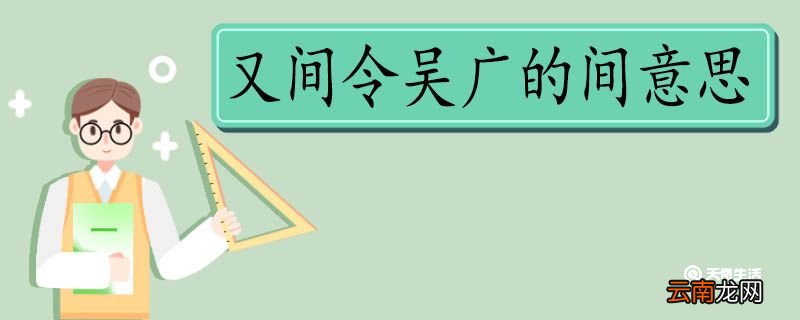 又间令吴广的间意思 又间令吴广的间意思是什么