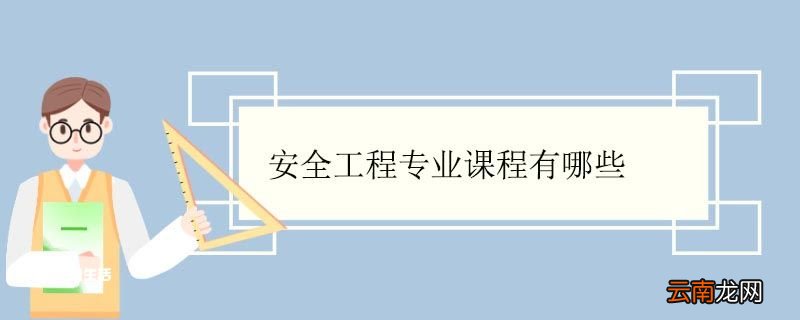 安全工程专业课程有哪些 安全工程专业好就业吗