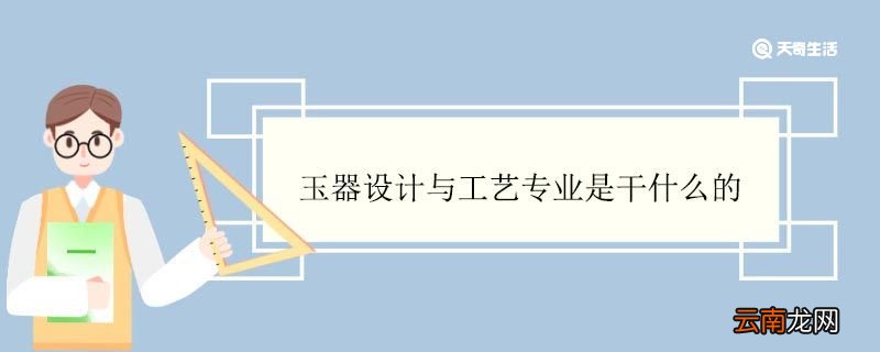 玉器设计与工艺专业是干什么的 玉器设计与工艺专业就业方向