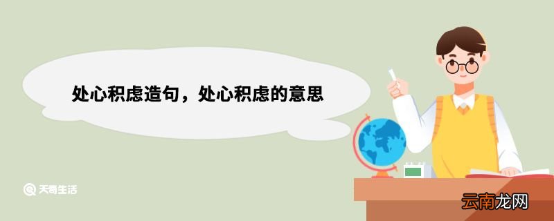 处心积虑造句，处心积虑的意思 处心积虑的意思解释