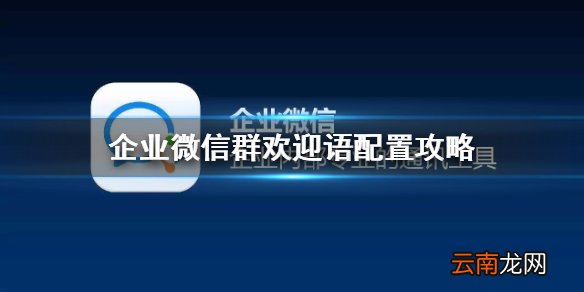 企业微信怎么配置欢迎语 企业微信群欢迎语配置攻略