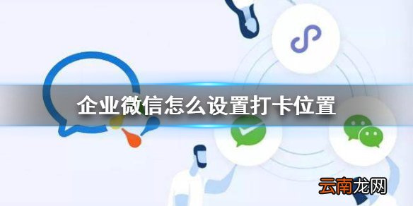 企业微信怎么设置打卡位置 企业微信打卡位置设置攻略