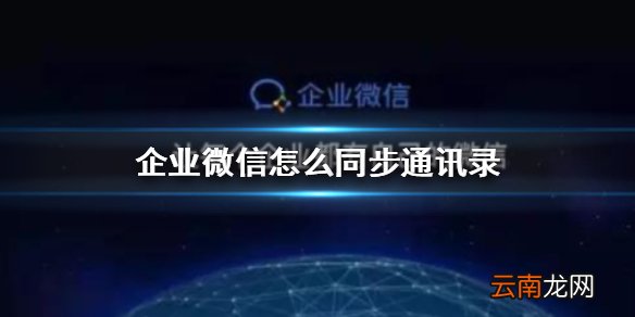 企业微信怎么同步通讯录 企业微信通讯录同步怎么实现