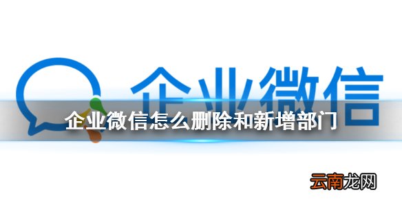 企业微信怎么删除和新增部门 企业微信删除和新增部门攻略