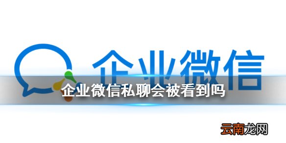 企业微信私聊会被看到吗 企业微信私聊被监控