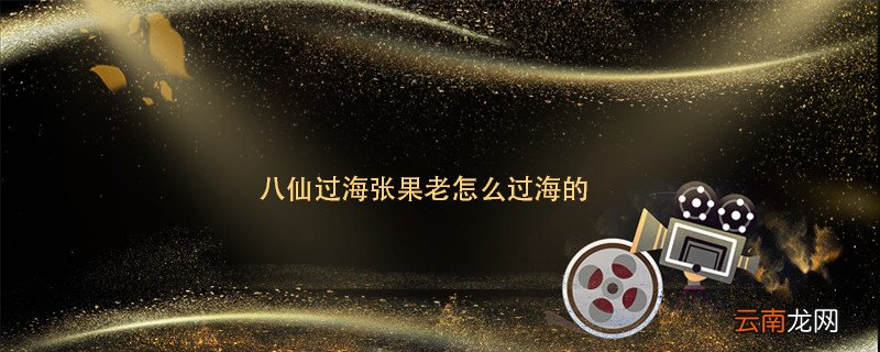 八仙过海张果老怎么过海的 八仙过海张果老是怎么过海的