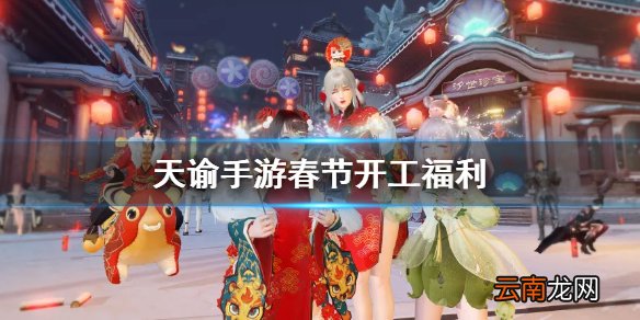 天谕手游春节开工福利介绍 天谕手游春节开工福利有哪些