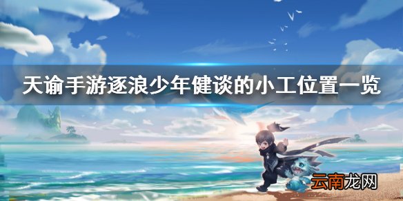 天谕手游逐浪少年健谈的小工在哪里 天谕手游逐浪少年任务一览