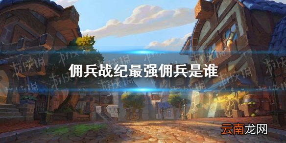 佣兵战纪最强佣兵是谁 佣兵战纪英雄强度排名推荐