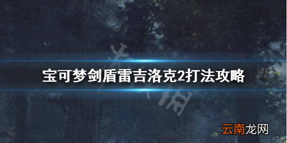 宝可梦剑盾雷吉洛克2怎么打 宝可梦剑盾雷吉洛克2打法攻略