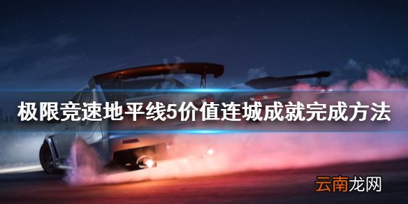 极限竞速地平线5价值连城成就怎么做 价值连城成就完成方法