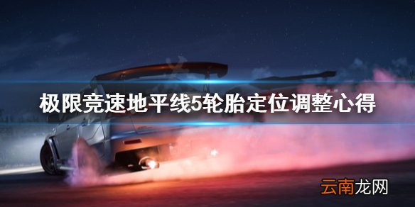 极限竞速地平线5轮胎定位怎么改 轮胎定位调整心得