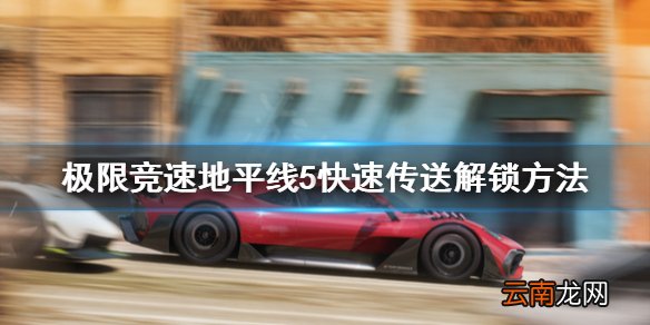 极限竞速地平线5快速传送怎么解锁 快速传送解锁方法