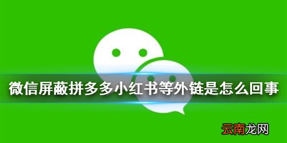 微信屏蔽拼多多小红书等外链是怎么回事 微信屏蔽违规外链详情介绍