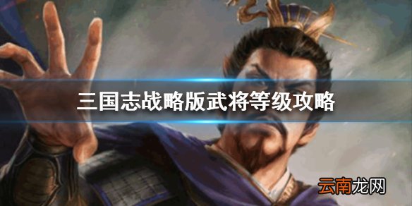 三国志战略版武将等级上限是多少 三国志战略版武将等级攻略