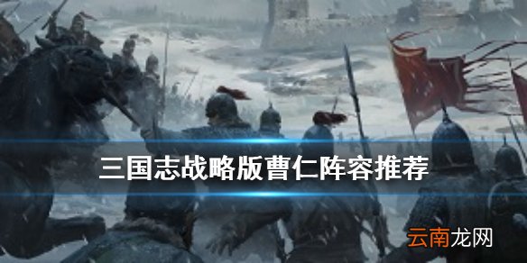 三国志战略版曹仁怎么搭配 三国志战略版曹仁魏盾阵容推荐