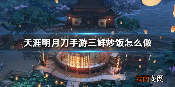 天涯明月刀手游三鲜炒饭怎么做 三鲜炒饭烹饪方法