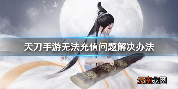 天涯明月刀手游无法充值怎么办 天涯明月刀手游无法充值问题解决办法